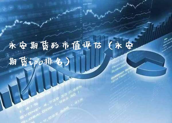 永安期货的市值评估（永安期货ipo排名）