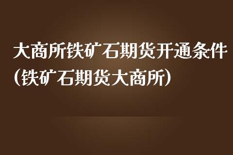 大商所铁矿石期货开通条件(铁矿石期货大商所)_https://www.boyangwujin.com_恒指期货_第1张