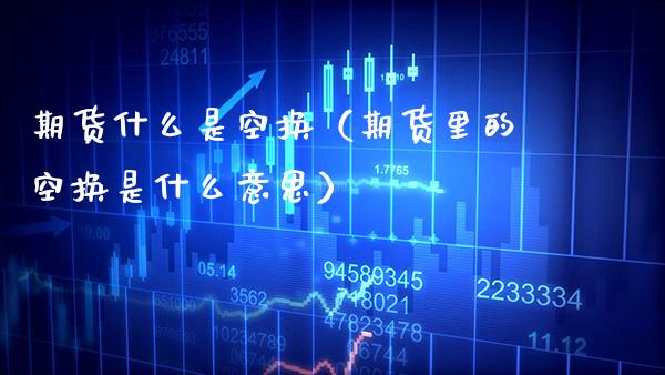 期货什么是空换（期货里的空换是什么意思）_https://www.boyangwujin.com_黄金期货_第1张