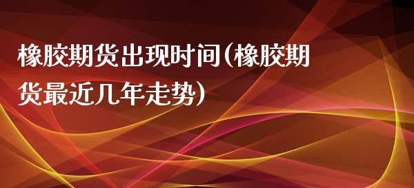 橡胶期货出现时间(橡胶期货最近几年走势)_https://www.boyangwujin.com_白银期货_第1张