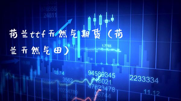 荷兰ttf天然气期货（荷兰天然气田）_https://www.boyangwujin.com_道指期货_第1张