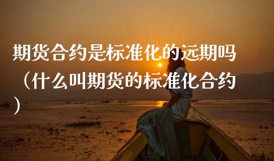 期货合约是标准化的远期吗（什么叫期货的标准化合约）_https://www.boyangwujin.com_期货直播间_第1张