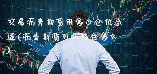 交易沥青期货用多少仓位合适(沥青期货可以持仓多久)