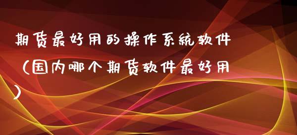 期货最好用的操作系统软件（国内哪个期货软件最好用）_https://www.boyangwujin.com_期货直播间_第1张