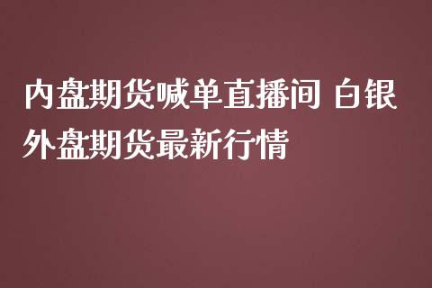 内盘期货喊单直播间 白银外盘期货最新行情_https://www.boyangwujin.com_期货直播间_第1张