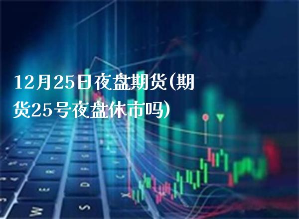 12月25日夜盘期货(期货25号夜盘休市吗)_https://www.boyangwujin.com_黄金期货_第1张