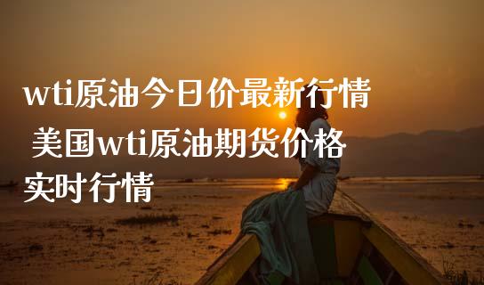 wti原油今日价最新行情 美国wti原油期货价格实时行情_https://www.boyangwujin.com_原油期货_第1张