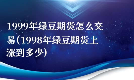 1999年绿豆期货怎么交易(1998年绿豆期货上涨到多少)