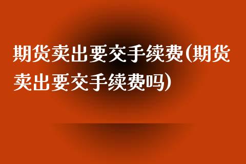 期货卖出要交手续费(期货卖出要交手续费吗)_https://www.boyangwujin.com_期货直播间_第1张