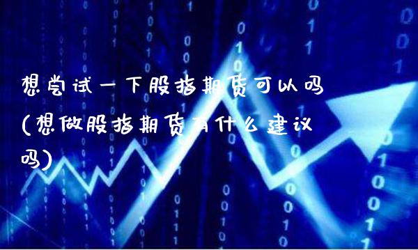 想尝试一下股指期货可以吗(想做股指期货有什么建议吗)
