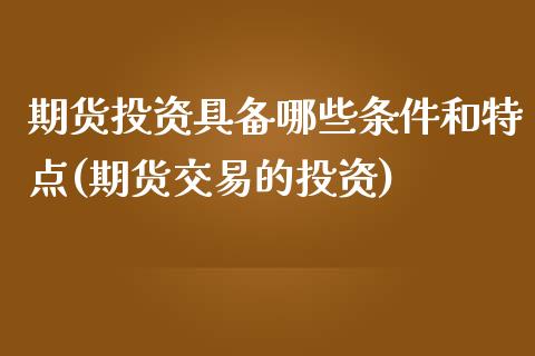 期货投资具备哪些条件和特点(期货交易的投资)