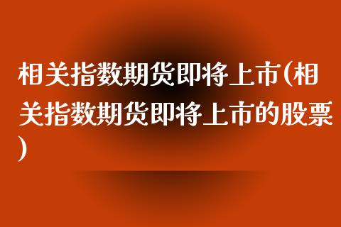 相关指数期货即将上市(相关指数期货即将上市的股票)