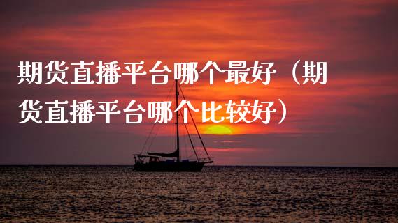 期货直播平台哪个最好（期货直播平台哪个比较好）_https://www.boyangwujin.com_纳指期货_第1张