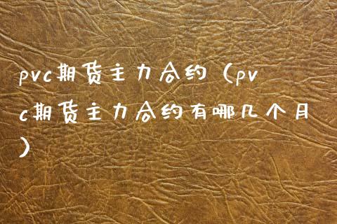 pvc期货主力合约（pvc期货主力合约有哪几个月）