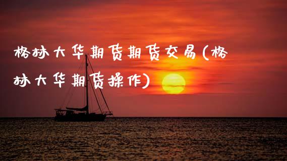 格林大华期货期货交易(格林大华期货操作)_https://www.boyangwujin.com_期货直播间_第1张