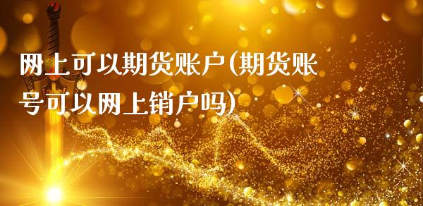 网上可以期货账户(期货账号可以网上销户吗)_https://www.boyangwujin.com_期货直播间_第1张