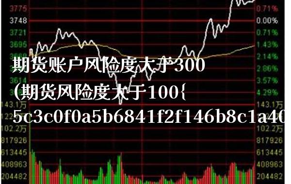 期货账户风险度大于300(期货风险度大于100%)_https://www.boyangwujin.com_期货直播间_第1张