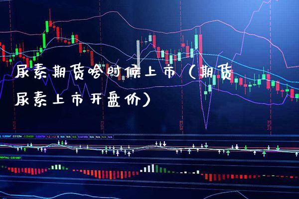 尿素期货啥时候上市（期货尿素上市开盘价）