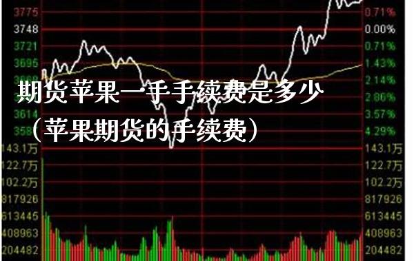 期货苹果一手手续费是多少（苹果期货的手续费）_https://www.boyangwujin.com_期货直播间_第1张
