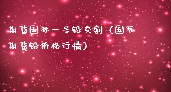 期货国标一号铅交割（国际期货铅价格行情）_https://www.boyangwujin.com_黄金期货_第1张