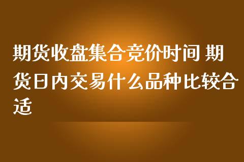 期货收盘集合竞价时间 期货日内交易什么品种比较合适_https://www.boyangwujin.com_道指期货_第1张