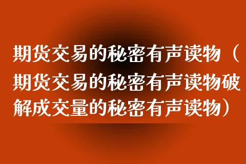 期货交易的秘密有声读物（期货交易的秘密有声读物破解成交量的秘密有声读物）