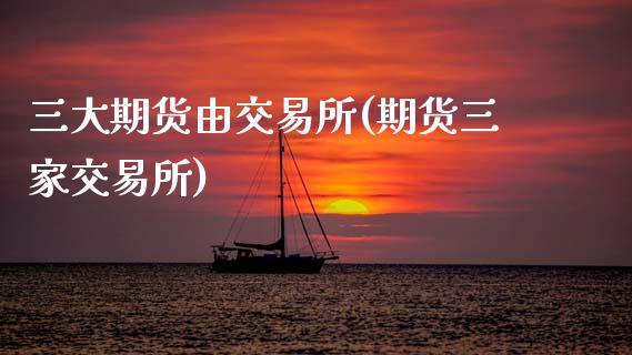三大期货由交易所(期货三家交易所)