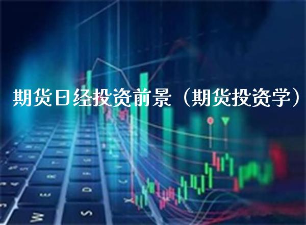 期货日经投资前景（期货投资学）_https://www.boyangwujin.com_黄金期货_第1张