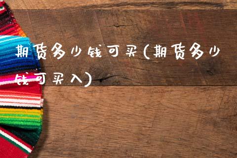 期货多少钱可买(期货多少钱可买入)_https://www.boyangwujin.com_纳指期货_第1张
