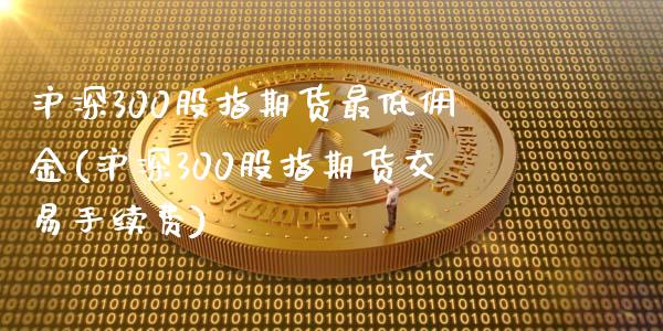 沪深300股指期货最低佣金(沪深300股指期货交易手续费)_https://www.boyangwujin.com_原油期货_第1张