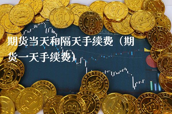 期货当天和隔天手续费（期货一天手续费）_https://www.boyangwujin.com_期货直播间_第1张