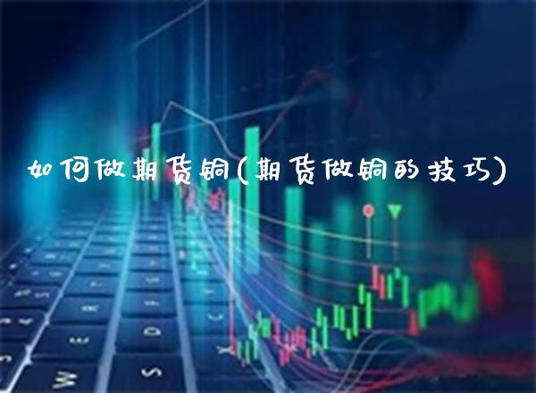 如何做期货铜(期货做铜的技巧)_https://www.boyangwujin.com_期货直播间_第1张