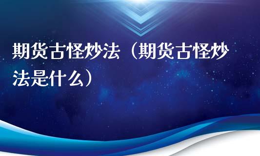 期货古怪炒法（期货古怪炒法是什么）_https://www.boyangwujin.com_期货直播间_第1张