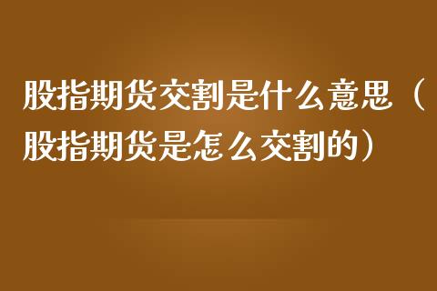 股指期货交割是什么意思（股指期货是怎么交割的）_https://www.boyangwujin.com_期货直播间_第1张