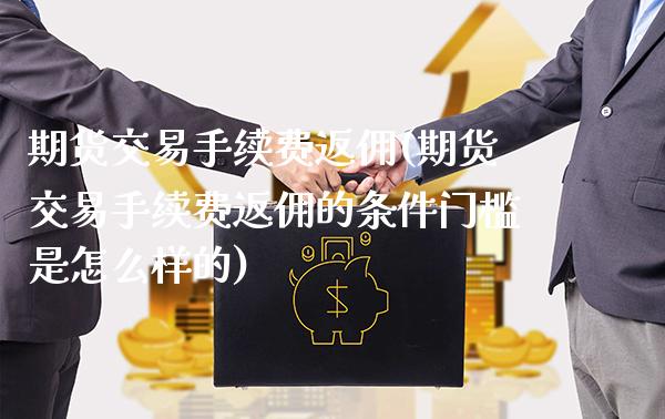 期货交易手续费返佣(期货交易手续费返佣的条件门槛是怎么样的)