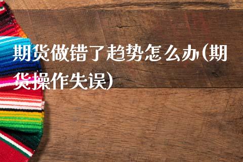 期货做错了趋势怎么办(期货操作失误)