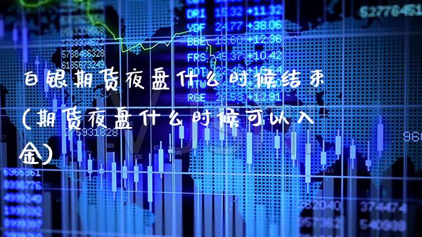 白银期货夜盘什么时候结束(期货夜盘什么时候可以入金)_https://www.boyangwujin.com_白银期货_第1张