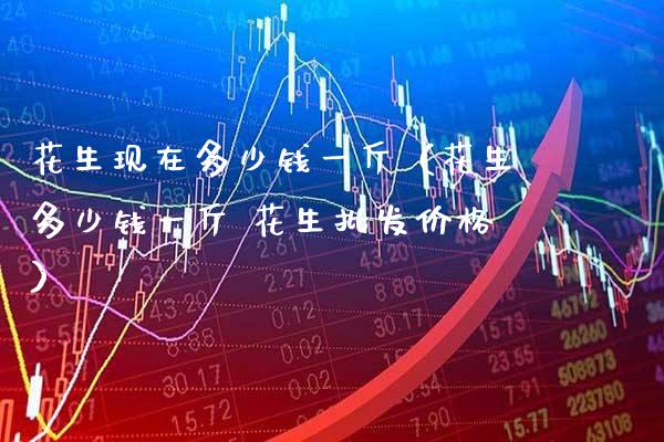 花生现在多少钱一斤（花生多少钱一斤 花生批发价格）_https://www.boyangwujin.com_纳指期货_第1张