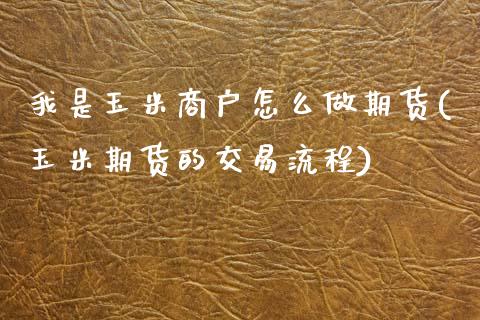 我是玉米商户怎么做期货(玉米期货的交易流程)_https://www.boyangwujin.com_期货开户_第1张