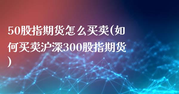 50股指期货怎么买卖(如何买卖沪深300股指期货)_https://www.boyangwujin.com_期货直播间_第1张