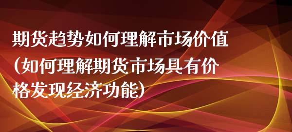期货趋势如何理解市场价值(如何理解期货市场具有价格发现经济功能)