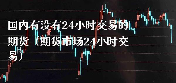 国内有没有24小时交易的期货（期货市场24小时交易）_https://www.boyangwujin.com_道指期货_第1张