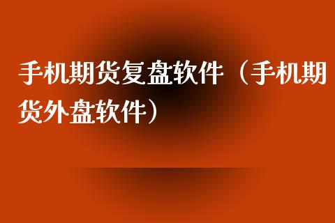 手机期货复盘软件（手机期货外盘软件）