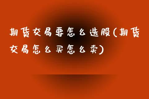 期货交易要怎么选股(期货交易怎么买怎么卖)_https://www.boyangwujin.com_原油直播间_第1张