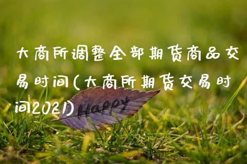 大商所调整全部期货商品交易时间(大商所期货交易时间2021)_https://www.boyangwujin.com_内盘期货_第1张