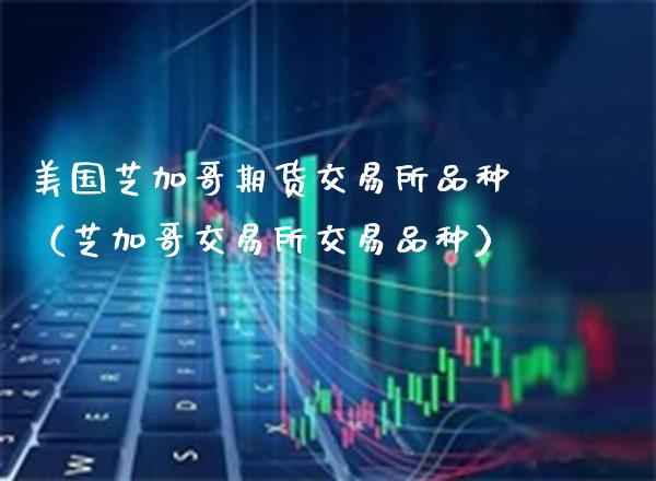 美国芝加哥期货交易所品种（芝加哥交易所交易品种）