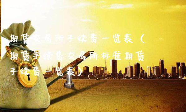 期货交易所手续费一览表（期货手续费交易所标准期货手续费一览表）_https://www.boyangwujin.com_期货直播间_第1张