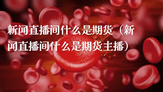 新闻直播间什么是期货（新闻直播间什么是期货主播）