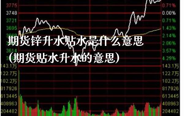 期货锌升水贴水是什么意思(期货贴水升水的意思)