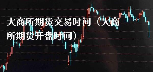 大商所期货交易时间（大商所期货开盘时间）_https://www.boyangwujin.com_期货直播间_第1张
